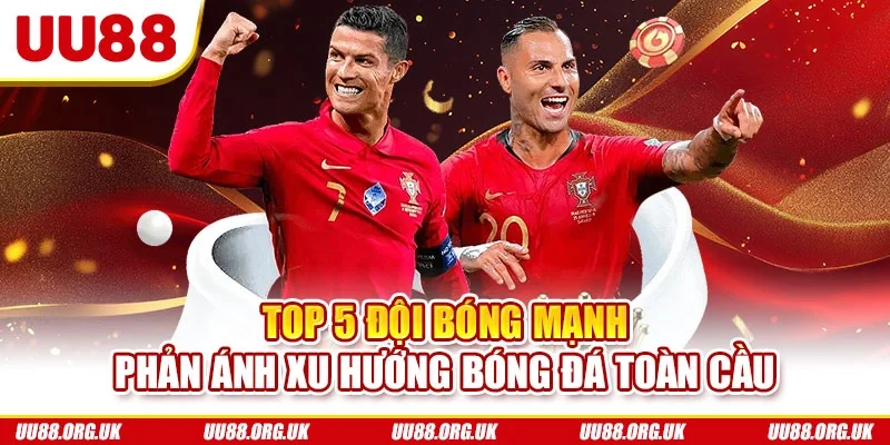 Top 5 đội bóng mạnh phản ánh xu hướng bóng đá toàn cầu